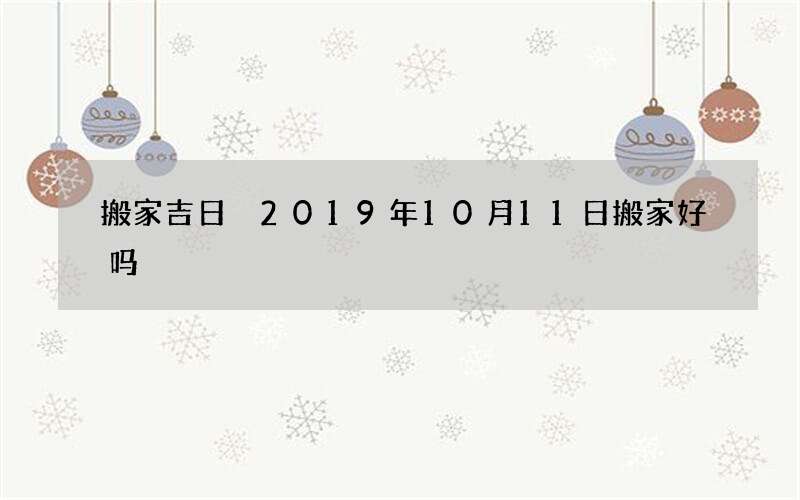 搬家吉日 2019年10月11日搬家好吗